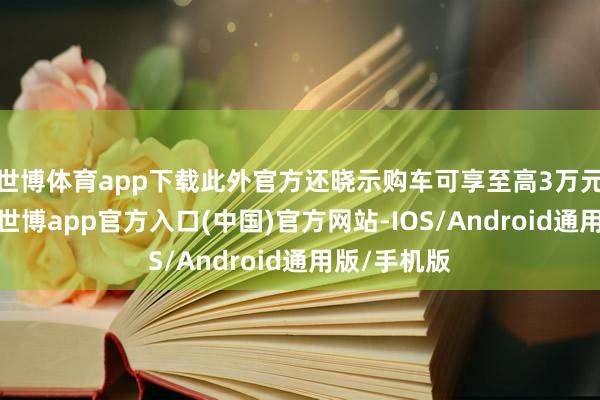 世博体育app下载此外官方还晓示购车可享至高3万元置换补贴-世博app官方入口(中国)官方网站-IOS/Android通用版/手机版