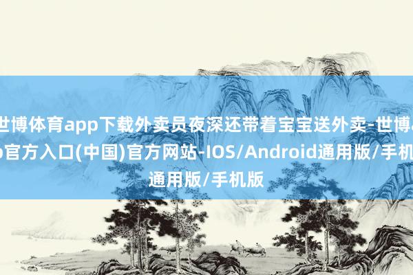 世博体育app下载外卖员夜深还带着宝宝送外卖-世博app官方入口(中国)官方网站-IOS/Android通用版/手机版