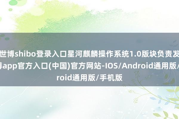 世博shibo登录入口星河麒麟操作系统1.0版块负责发布-世博app官方入口(中国)官方网站-IOS/Android通用版/手机版