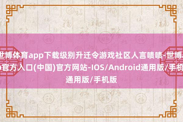 世博体育app下载级别升迁令游戏社区人言啧啧-世博app官方入口(中国)官方网站-IOS/Android通用版/手机版