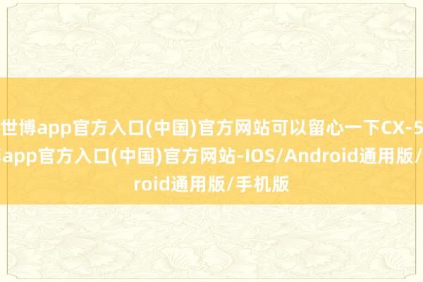 世博app官方入口(中国)官方网站可以留心一下CX-50-世博app官方入口(中国)官方网站-IOS/Android通用版/手机版