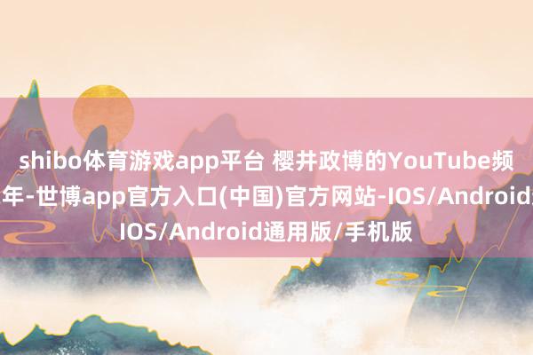 shibo体育游戏app平台 樱井政博的YouTube频谈创建于2022年-世博app官方入口(中国)官方网站-IOS/Android通用版/手机版