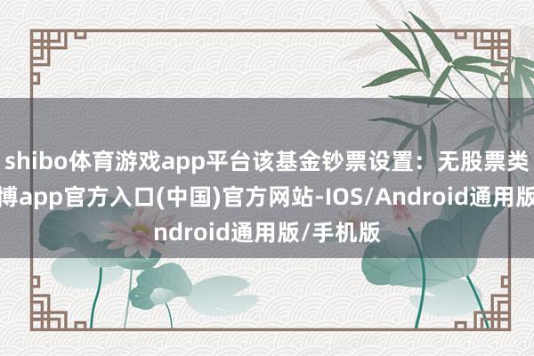 shibo体育游戏app平台该基金钞票设置：无股票类钞票-世博app官方入口(中国)官方网站-IOS/Android通用版/手机版