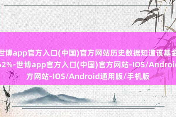 世博app官方入口(中国)官方网站历史数据知道该基金近1个月下降0.62%-世博app官方入口(中国)官方网站-IOS/Android通用版/手机版