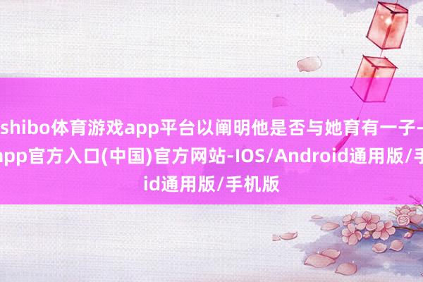 shibo体育游戏app平台以阐明他是否与她育有一子-世博app官方入口(中国)官方网站-IOS/Android通用版/手机版