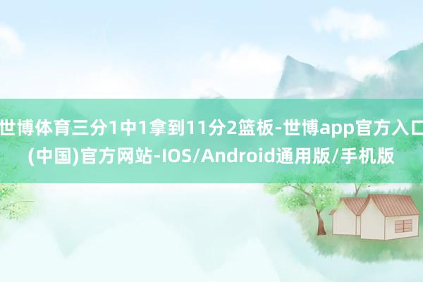 世博体育三分1中1拿到11分2篮板-世博app官方入口(中国)官方网站-IOS/Android通用版/手机版