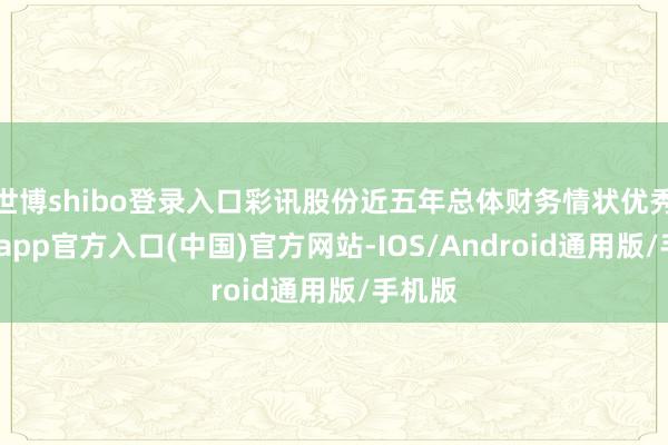 世博shibo登录入口彩讯股份近五年总体财务情状优秀-世博app官方入口(中国)官方网站-IOS/Android通用版/手机版