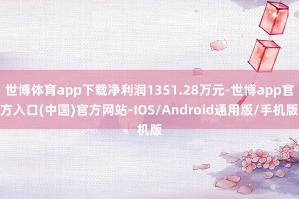 世博体育app下载净利润1351.28万元-世博app官方入口(中国)官方网站-IOS/Android通用版/手机版