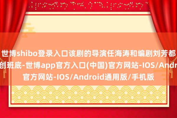 世博shibo登录入口该剧的导演任海涛和编剧刘芳都是《莲花楼》的主创班底-世博app官方入口(中国)官方网站-IOS/Android通用版/手机版