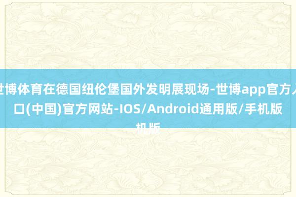 世博体育在德国纽伦堡国外发明展现场-世博app官方入口(中国)官方网站-IOS/Android通用版/手机版