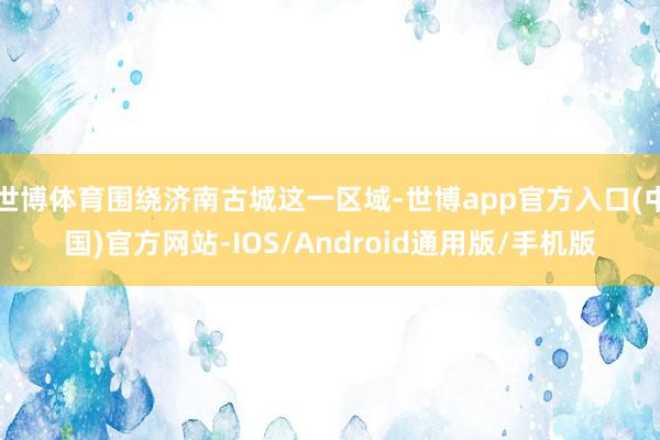 世博体育围绕济南古城这一区域-世博app官方入口(中国)官方网站-IOS/Android通用版/手机版