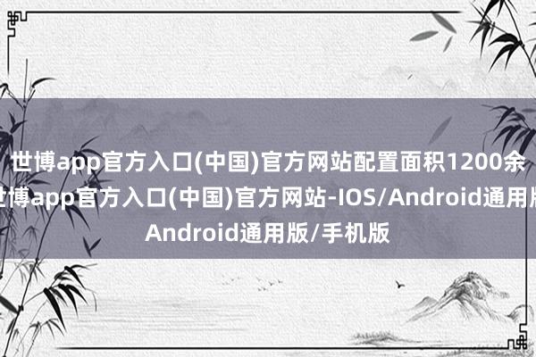 世博app官方入口(中国)官方网站配置面积1200余平素米-世博app官方入口(中国)官方网站-IOS/Android通用版/手机版