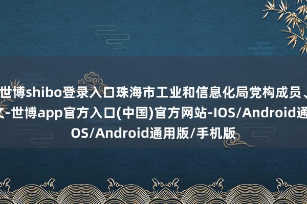 世博shibo登录入口珠海市工业和信息化局党构成员、副局长张彪文-世博app官方入口(中国)官方网站-IOS/Android通用版/手机版