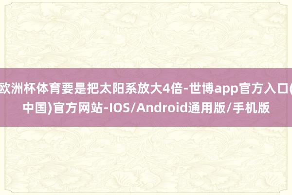 欧洲杯体育要是把太阳系放大4倍-世博app官方入口(中国)官方网站-IOS/Android通用版/手机版