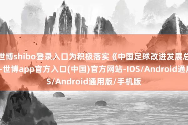 世博shibo登录入口为积极落实《中国足球改进发展总体有谋略》-世博app官方入口(中国)官方网站-IOS/Android通用版/手机版