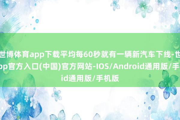 世博体育app下载平均每60秒就有一辆新汽车下线-世博app官方入口(中国)官方网站-IOS/Android通用版/手机版