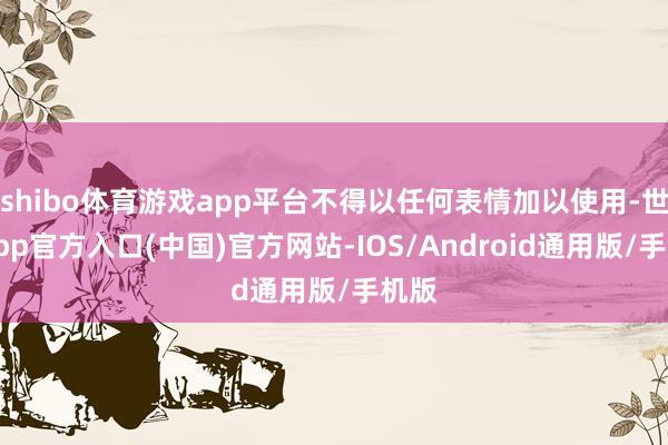 shibo体育游戏app平台不得以任何表情加以使用-世博app官方入口(中国)官方网站-IOS/Android通用版/手机版