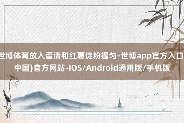 世博体育放入蛋清和红薯淀粉握匀-世博app官方入口(中国)官方网站-IOS/Android通用版/手机版