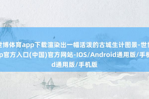 世博体育app下载渲染出一幅活泼的古城生计图景-世博app官方入口(中国)官方网站-IOS/Android通用版/手机版