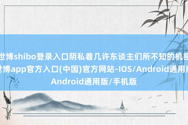 世博shibo登录入口阴私着几许东谈主们所不知的机密？最近-世博app官方入口(中国)官方网站-IOS/Android通用版/手机版