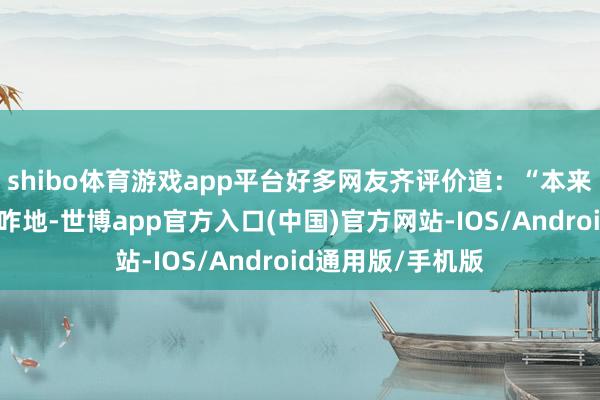 shibo体育游戏app平台好多网友齐评价道：“本来就晓得他水平不咋地-世博app官方入口(中国)官方网站-IOS/Android通用版/手机版