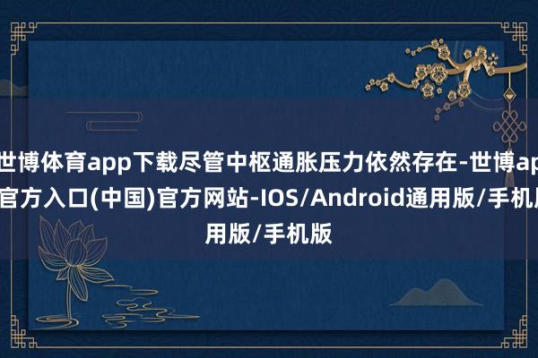 世博体育app下载尽管中枢通胀压力依然存在-世博app官方入口(中国)官方网站-IOS/Android通用版/手机版