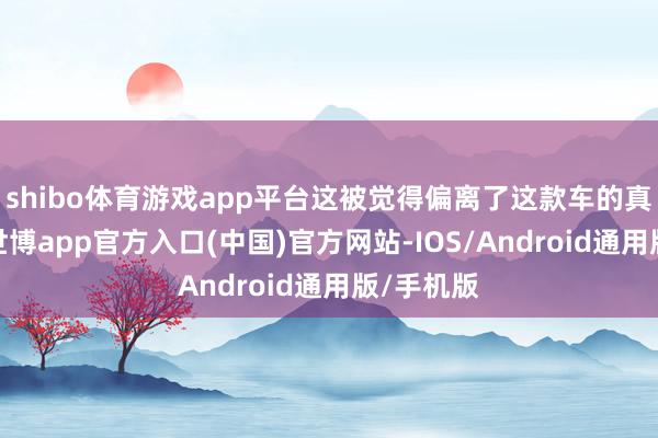 shibo体育游戏app平台这被觉得偏离了这款车的真的责任-世博app官方入口(中国)官方网站-IOS/Android通用版/手机版