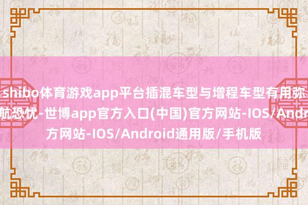 shibo体育游戏app平台插混车型与增程车型有用弥补了纯电动车的续航恐忧-世博app官方入口(中国)官方网站-IOS/Android通用版/手机版