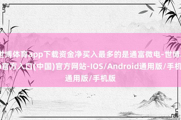 世博体育app下载资金净买入最多的是通富微电-世博app官方入口(中国)官方网站-IOS/Android通用版/手机版