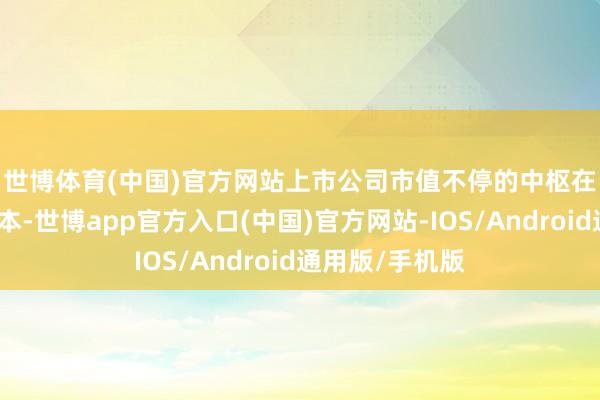 世博体育(中国)官方网站　　上市公司市值不停的中枢在于以投资者为本-世博app官方入口(中国)官方网站-IOS/Android通用版/手机版