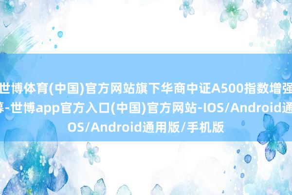 世博体育(中国)官方网站旗下华商中证A500指数增强基金完成召募-世博app官方入口(中国)官方网站-IOS/Android通用版/手机版