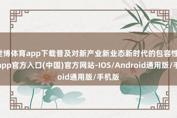 世博体育app下载普及对新产业新业态新时代的包容性-世博app官方入口(中国)官方网站-IOS/Android通用版/手机版