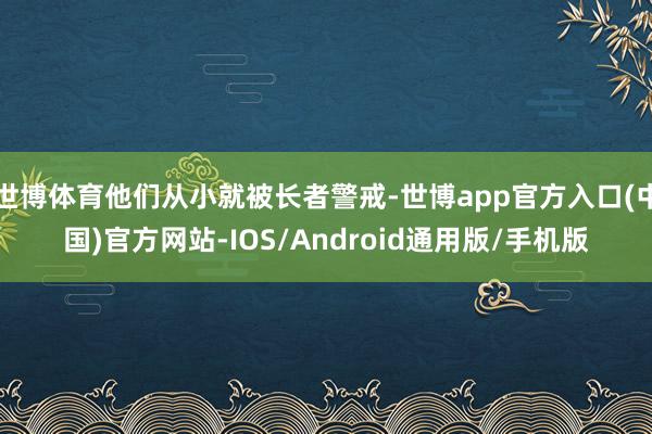 世博体育他们从小就被长者警戒-世博app官方入口(中国)官方网站-IOS/Android通用版/手机版