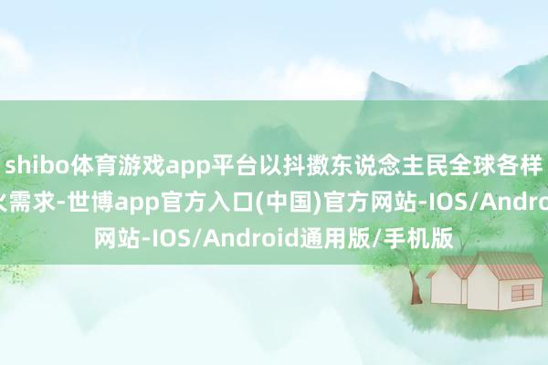 shibo体育游戏app平台以抖擞东说念主民全球各样化的磨真金不怕火需求-世博app官方入口(中国)官方网站-IOS/Android通用版/手机版