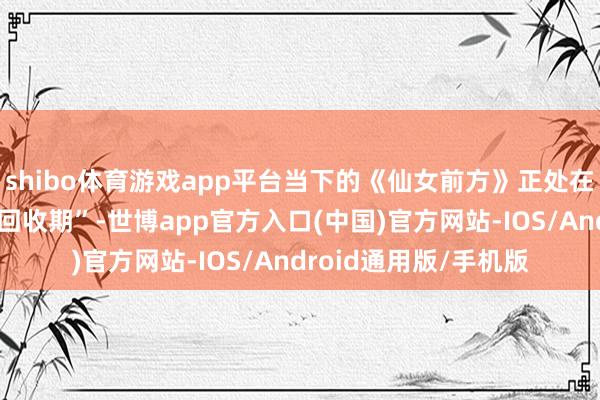 shibo体育游戏app平台当下的《仙女前方》正处在版块设备干涉后的“回收期”-世博app官方入口(中国)官方网站-IOS/Android通用版/手机版