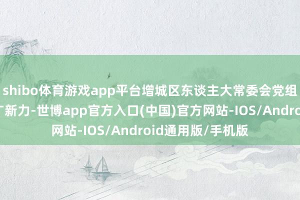 shibo体育游戏app平台增城区东谈主大常委会党组副文书、副主任广新力-世博app官方入口(中国)官方网站-IOS/Android通用版/手机版