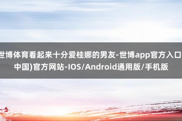 世博体育看起来十分爱桂娜的男友-世博app官方入口(中国)官方网站-IOS/Android通用版/手机版