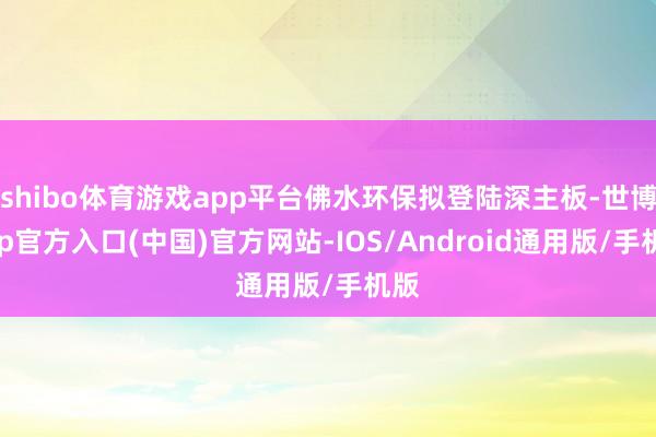 shibo体育游戏app平台佛水环保拟登陆深主板-世博app官方入口(中国)官方网站-IOS/Android通用版/手机版