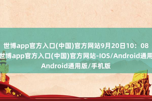 世博app官方入口(中国)官方网站9月20日10：08负责开售-世博app官方入口(中国)官方网站-IOS/Android通用版/手机版