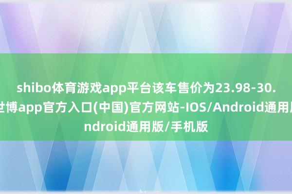 shibo体育游戏app平台该车售价为23.98-30.18万元-世博app官方入口(中国)官方网站-IOS/Android通用版/手机版