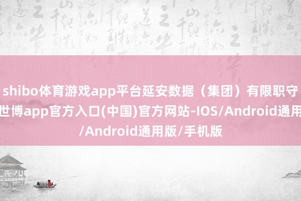 shibo体育游戏app平台延安数据（集团）有限职守公司迷惑-世博app官方入口(中国)官方网站-IOS/Android通用版/手机版