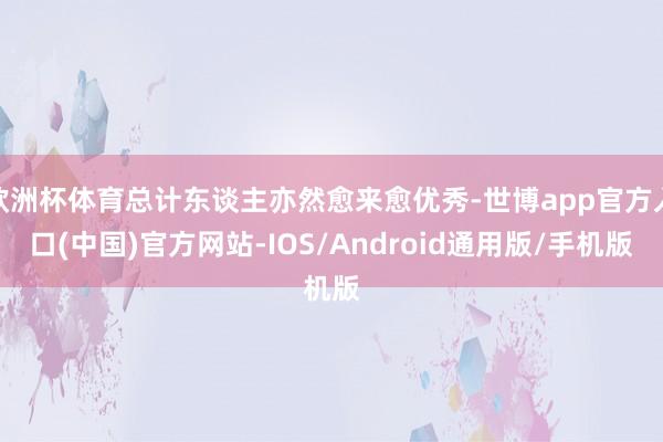 欧洲杯体育总计东谈主亦然愈来愈优秀-世博app官方入口(中国)官方网站-IOS/Android通用版/手机版