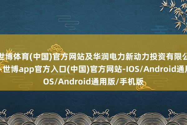 世博体育(中国)官方网站及华润电力新动力投资有限公司共同执股-世博app官方入口(中国)官方网站-IOS/Android通用版/手机版