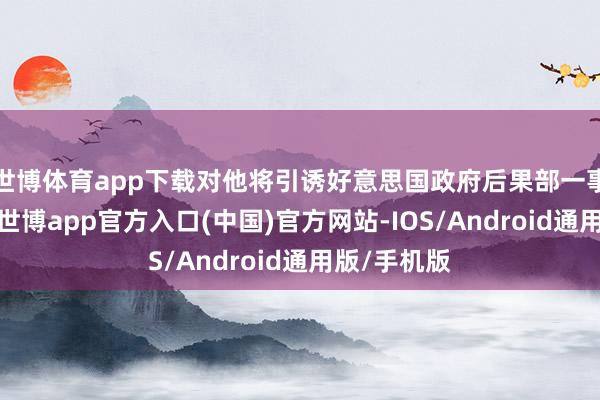 世博体育app下载对他将引诱好意思国政府后果部一事作出复兴-世博app官方入口(中国)官方网站-IOS/Android通用版/手机版