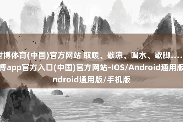 世博体育(中国)官方网站 取暖、歇凉、喝水、歇脚……最近-世博app官方入口(中国)官方网站-IOS/Android通用版/手机版