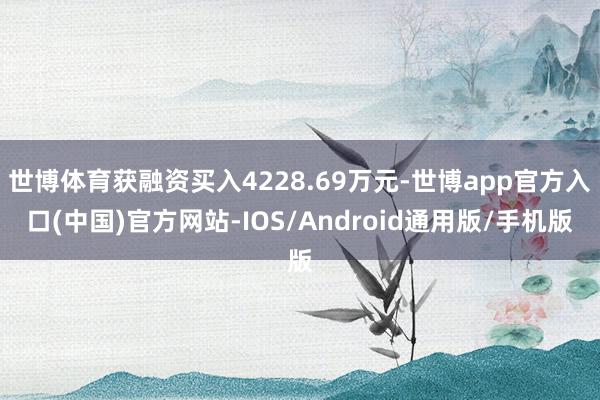 世博体育获融资买入4228.69万元-世博app官方入口(中国)官方网站-IOS/Android通用版/手机版