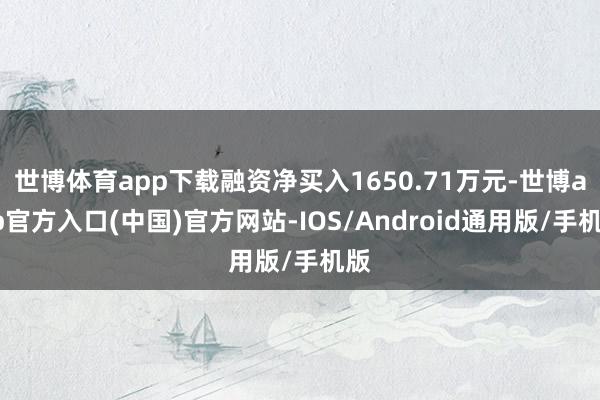 世博体育app下载融资净买入1650.71万元-世博app官方入口(中国)官方网站-IOS/Android通用版/手机版