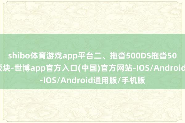 shibo体育游戏app平台二、拖沓500DS拖沓500DS有好几个版块-世博app官方入口(中国)官方网站-IOS/Android通用版/手机版