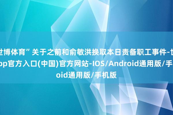 世博体育”关于之前和俞敏洪换取本日责备职工事件-世博app官方入口(中国)官方网站-IOS/Android通用版/手机版