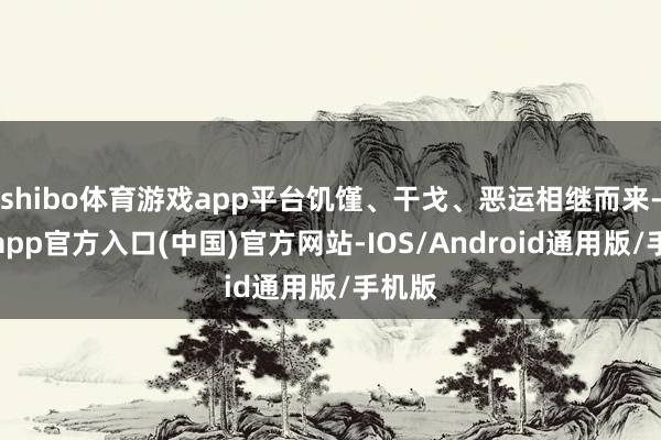 shibo体育游戏app平台饥馑、干戈、恶运相继而来-世博app官方入口(中国)官方网站-IOS/Android通用版/手机版